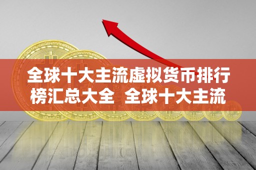 全球十大主流虚拟货币排行榜汇总大全 全球十大主流虚拟货币排行榜汇总大全