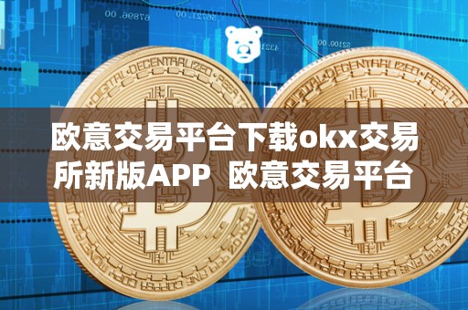 欧意交易平台下载okx交易所新版APP 欧意交易平台下载——OKX交易所新版APP及欧意OKEX交易所详解
