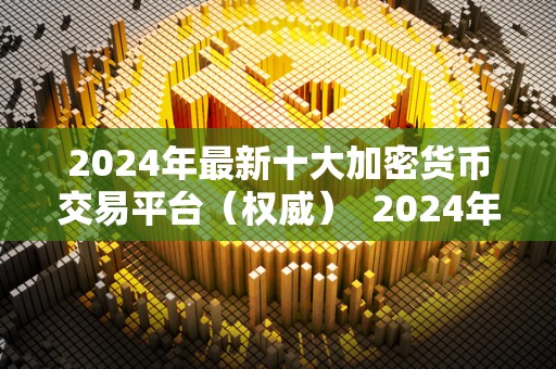 2024年最新十大加密货币交易平台（权威） 2024年最新十大加密货币交易平台（权威）
