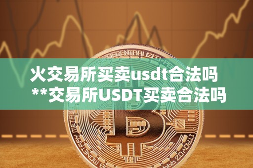 火交易所买卖usdt合法吗 **交易所USDT买卖合法吗？