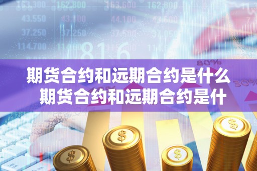 期货合约和远期合约是什么 期货合约和远期合约是什么及期货合约和远期合约是什么意思