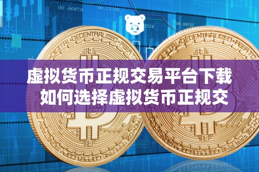 虚拟货币正规交易平台下载 如何选择虚拟货币正规交易平台下载？