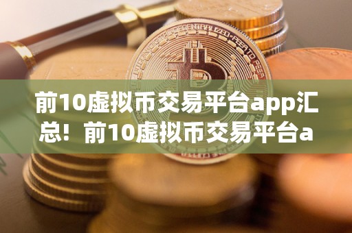 前10虚拟币交易平台app汇总! 前10虚拟币交易平台app汇总!