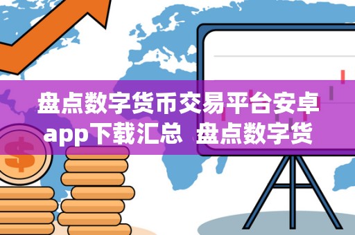 盘点数字货币交易平台安卓app下载汇总 盘点数字货币交易平台安卓app下载汇总：比特币、以太坊、瑞波币等热门数字货币交易平台app推荐