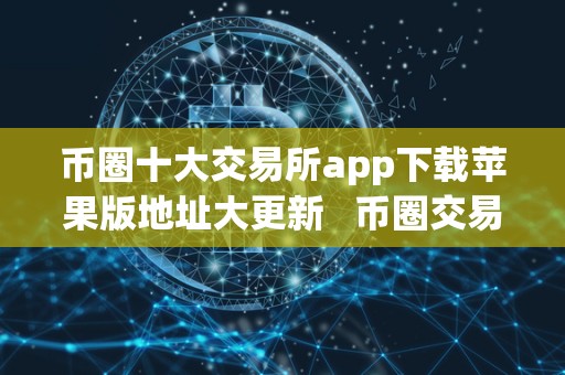 币圈十大交易所app下载苹果版地址大更新 币圈交易所大全