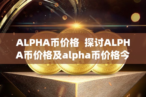 ALPHA币价格 探讨ALPHA币价格及alpha币价格今日行情