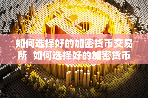 如何选择好的加密货币交易所 如何选择好的加密货币交易所及如何选择好的加密货币交易所呢