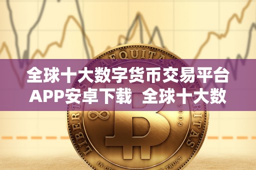 全球十大数字货币交易平台APP安卓下载 全球十大数字货币交易平台APP安卓下载