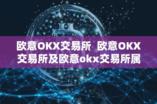 欧意OKX交易所 欧意OKX交易所及欧意okx交易所属于那个国家的