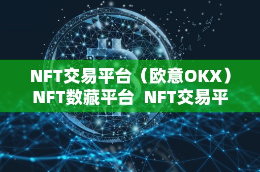 NFT交易平台（欧意OKX）NFT数藏平台 NFT交易平台欧意OKX：数字货币交易平台首选，NFT数藏平台领先选择