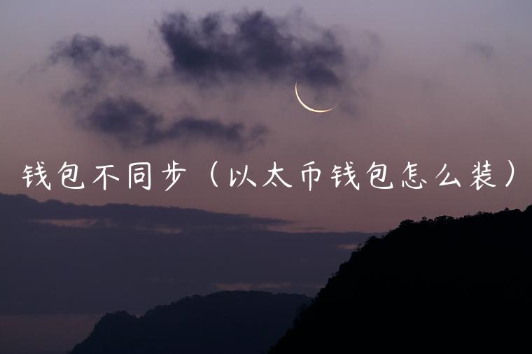 钱包不同步（<a href=https://game.bestwheel.com.cn/lbk/2024-12-17/151.html target=_blank class=infotextkey><a href=https://game.bestwheel.com.cn/lbk/2024-12-17/151.html target=_blank class=infotextkey>以太</a></a>币钱包怎么装）-第1张图片-binance下载