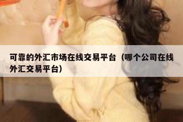 可靠的外汇市场在线交易平台（哪个公司在线外汇交易平台）-第1张图片-binance下载