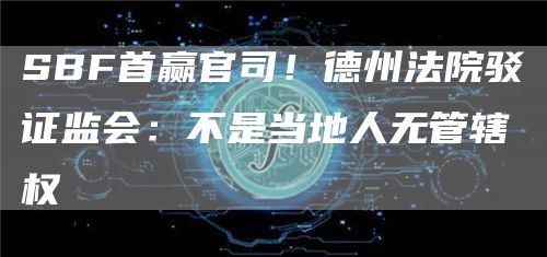 SBF首赢官司！德州法院驳证监会：不是当地人无管辖权-第1张图片-binance下载