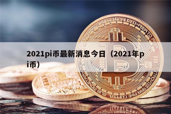 2021pi币最新消息今日（2021年pi币）-第1张图片-<a href=https://game.bestwheel.com.cn/lbk/461.html target=_blank class=infotextkey><a href=https://game.bestwheel.com.cn/lbk/461.html target=_blank class=infotextkey>欧意</a></a>易易下载