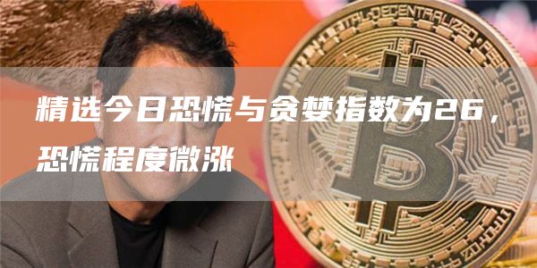 精选今日恐慌与贪婪指数为26，恐慌程度微涨-第1张图片-binance下载