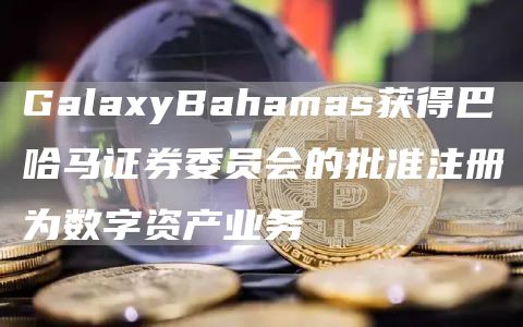 GalaxyBahamas获得巴哈马证券委员会的批准注册为数字资产业务1