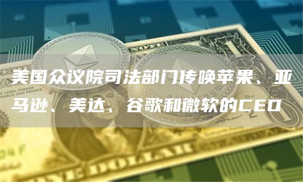 美国众议院司法部门传唤苹果、亚马逊、美达、谷歌和微软的CEO1