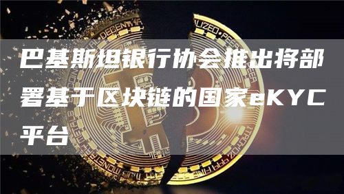 巴基斯坦银行协会推出将部署基于区块链的国家eKYC平台1