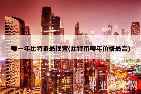 哪一年比特币最便宜(比特币哪年价格最高)-第1张图片-欧意易易下载