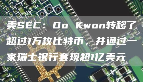 美SEC：Do Kwon转移了超过1万枚<a href=https://game.bestwheel.com.cn/lbk/2024-12-17/153.html target=_blank class=infotextkey><a href=https://game.bestwheel.com.cn/lbk/2024-12-17/153.html target=_blank class=infotextkey>比特币</a></a>，并通过一家瑞士银行套现超1亿美元-第1张图片-binance下载