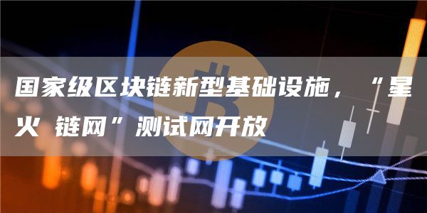 国家级<a href=https://game.bestwheel.com.cn/lbk/ target=_blank class=infotextkey><a href=https://game.bestwheel.com.cn/lbk/ target=_blank class=infotextkey>区块链</a></a>新型基础设施，“星火・链网”测试网开放1
