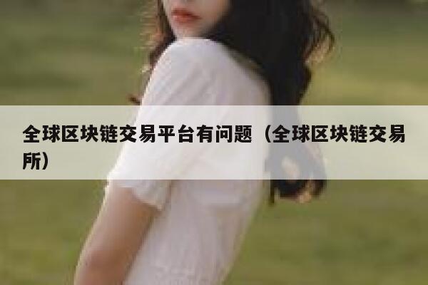全球区块链交易平台有问题（全球区块链交易所）-第1张图片-binance下载