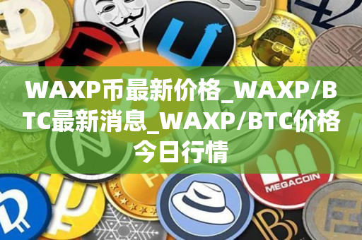 WAXP币最新价格_WAXP/BTC最新消息_WAXP/BTC价格今日行情1