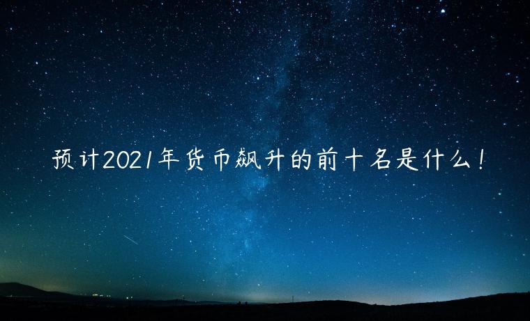 预计2021年货币飙升的前十名是什么！-第1张图片-binance下载