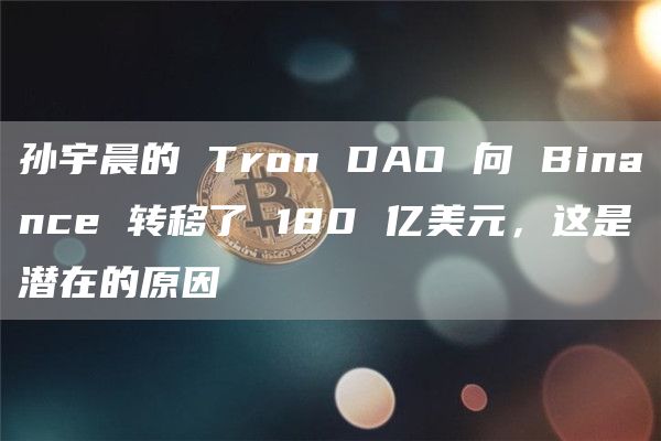 孙宇晨的 Tron DAO 向 Binance 转移了 180 亿美元，这是潜在的原因-第1张图片-binance下载