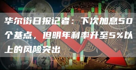 华尔街日报记者：下次加息50个基点，但明年利率升至5%以上的风险突出-第1张图片-binance下载