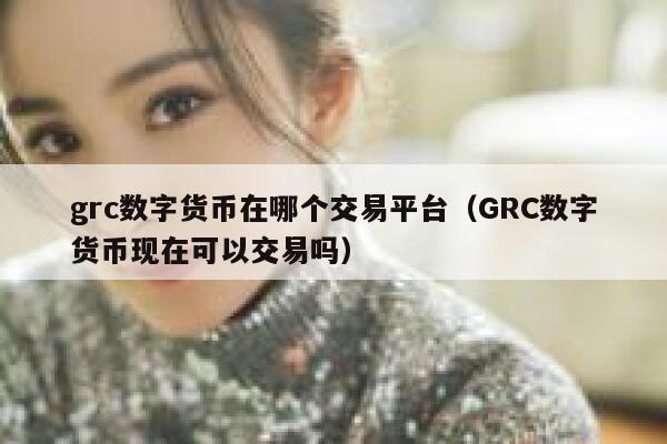 grc数字货币在哪个交易平台（GRC数字货币现在可以交易吗）-第1张图片-binance下载