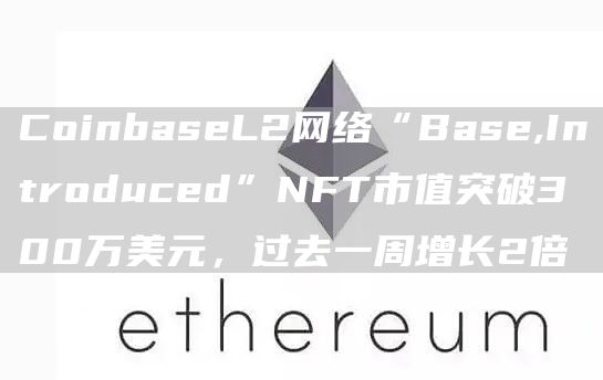 CoinbaseL2网络“Base,Introduced”NFT市值突破300万美元，过去一周增长2倍1
