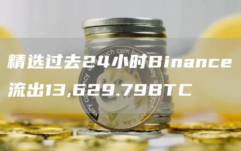 精选过去24小时Binance流出13,629.79BTC1