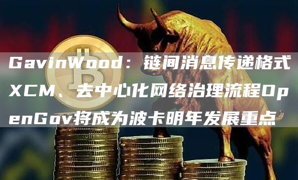 GavinWood：链间消息传递格式XCM、去中心化网络治理流程OpenGov将成为波卡明年发展重点1