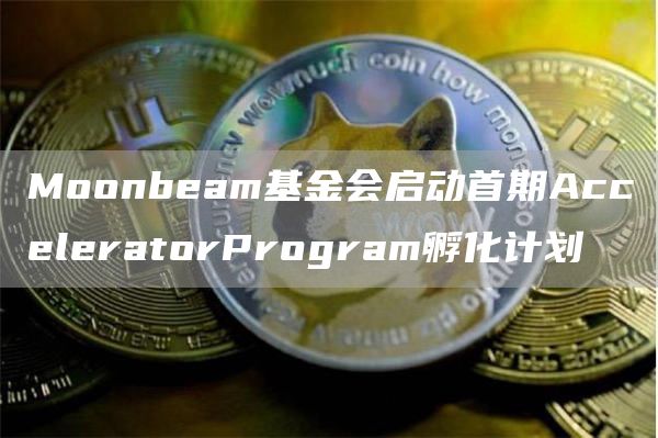 Moonbeam基金会启动首期AcceleratorProgram孵化计划1
