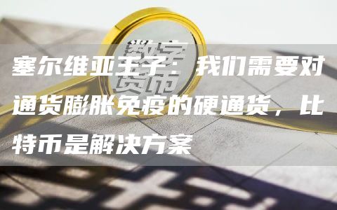 塞尔维亚王子：我们需要对通货膨胀免疫的硬通货，比特币是解决方案1