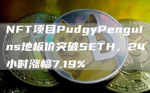 NFT项目PudgyPenguins地板价突破5ETH，24小时涨幅7.19%1