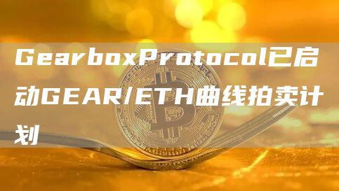 GearboxProtocol已启动GEAR/ETH曲线拍卖计划1