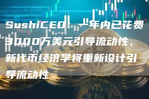 SushiCEO：一年内已花费3000万美元引导流动性，新代币经济学将重新设计引导流动性1