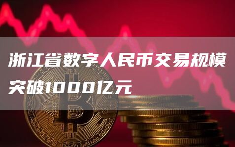 浙江省数字人民币交易规模突破1000亿元1
