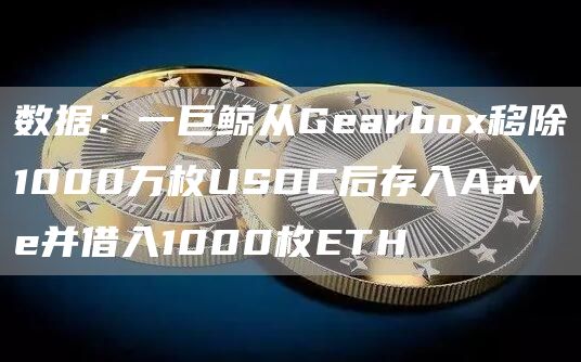 数据:一巨鲸从Gearbox移除1000万枚USDC后存入Aave并借入1000枚ETH1